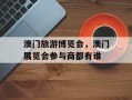 澳门旅游博览会，澳门展览会参与商都有谁
