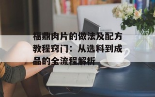 福鼎肉片的做法及配方教程窍门：从选料到成品的全流程解析