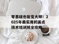 零基础也能变大师！2025年最实用的面点技术培训班全攻略