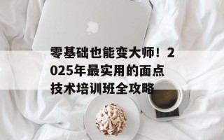 零基础也能变大师！2025年最实用的面点技术培训班全攻略