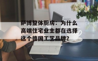 萨博整体厨房：为什么高端住宅业主都在选择这个德国工艺品牌？