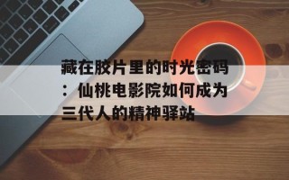 藏在胶片里的时光密码：仙桃电影院如何成为三代人的精神驿站