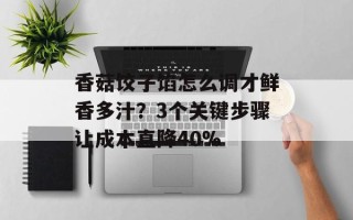 香菇饺子馅怎么调才鲜香多汁？3个关键步骤让成本直降40%