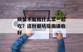 螃蟹不能和什么菜一起吃？这份避坑指南请收好