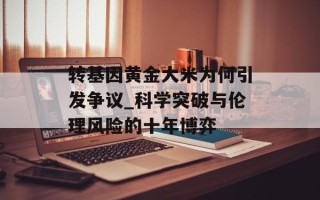 转基因黄金大米为何引发争议_科学突破与伦理风险的十年博弈