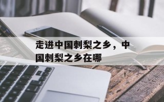 走进中国刺梨之乡，中国刺梨之乡在哪