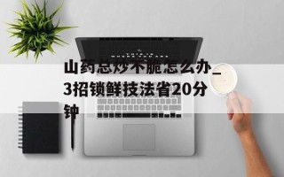 山药总炒不脆怎么办_3招锁鲜技法省20分钟