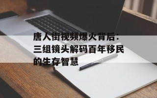 唐人街视频爆火背后：三组镜头解码百年移民的生存智慧