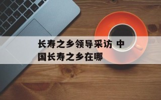 长寿之乡领导采访 中国长寿之乡在哪