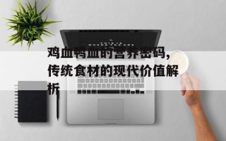 鸡血鸭血的营养密码,传统食材的现代价值解析