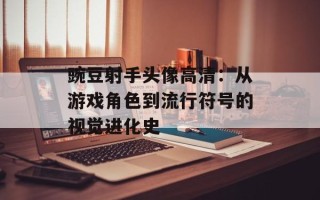 豌豆射手头像高清：从游戏角色到流行符号的视觉进化史