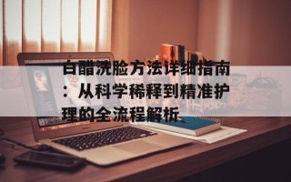 白醋洗脸方法详细指南：从科学稀释到精准护理的全流程解析