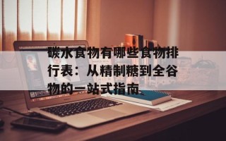 碳水食物有哪些食物排行表：从精制糖到全谷物的一站式指南