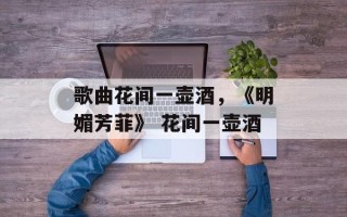 歌曲花间一壶酒，《明媚芳菲》 花间一壶酒