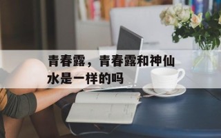 青春露，青春露和神仙水是一样的吗