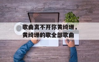 歌曲离不开你黄绮珊，黄绮珊的歌全部歌曲