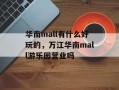华南mall有什么好玩的，万江华南mall游乐园营业吗