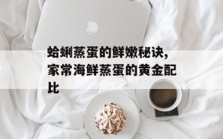蛤蜊蒸蛋的鲜嫩秘诀,家常海鲜蒸蛋的黄金配比