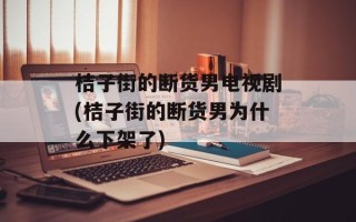 桔子街的断货男电视剧(桔子街的断货男为什么下架了)