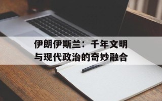 伊朗伊斯兰：千年文明与现代政治的奇妙融合