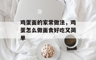 鸡蛋面的家常做法，鸡蛋怎么做面食好吃又简单