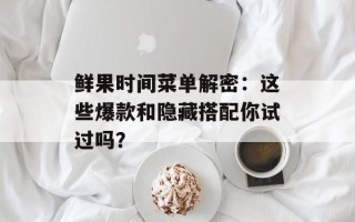 鲜果时间菜单解密：这些爆款和隐藏搭配你试过吗？