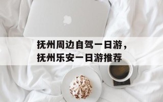 抚州周边自驾一日游，抚州乐安一日游推荐