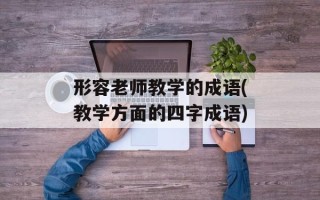 形容老师教学的成语(教学方面的四字成语)