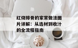 红烧排骨的家常做法图片详解：从选材到收汁的全流程指南