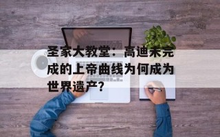 圣家大教堂：高迪未完成的上帝曲线为何成为世界遗产？