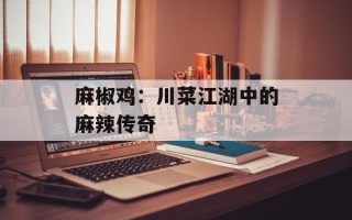 麻椒鸡：川菜江湖中的麻辣传奇