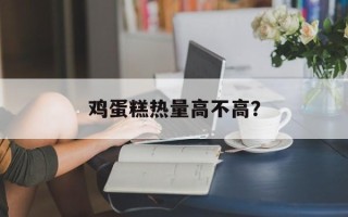 鸡蛋糕热量高不高？