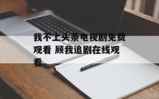 我不上头条电视剧免费观看 顾我追剧在线观看