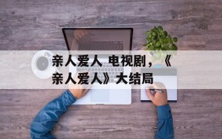 亲人爱人 电视剧，《亲人爱人》大结局