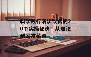 科学践行清淡饮食的20个实操秘诀：从理论到家常菜谱
