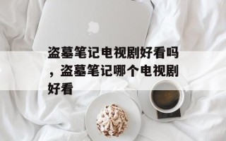 盗墓笔记电视剧好看吗，盗墓笔记哪个电视剧好看