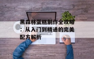 黑森林蛋糕制作全攻略：从入门到精通的完美配方解析