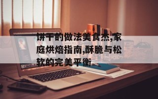 饼干的做法美食杰,家庭烘焙指南,酥脆与松软的完美平衡