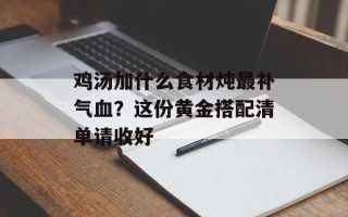 鸡汤加什么食材炖最补气血？这份黄金搭配清单请收好