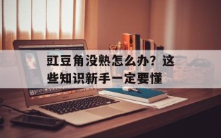 豇豆角没熟怎么办？这些知识新手一定要懂