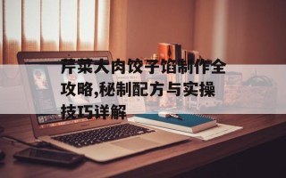 芹菜大肉饺子馅制作全攻略,秘制配方与实操技巧详解
