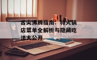 舌尖沸腾指南：特火锅店菜单全解析与隐藏吃法大公开