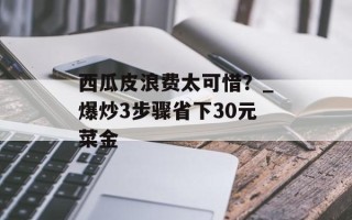 西瓜皮浪费太可惜？_爆炒3步骤省下30元菜金