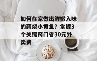 如何在家做出鲜嫩入味的蒜烧小黄鱼？掌握3个关键窍门省30元外卖费