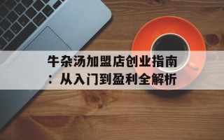 牛杂汤加盟店创业指南：从入门到盈利全解析
