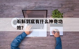 石斛到底有什么神奇功效？