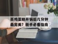 蒸鸡蛋糕开锅后几分钟最完美？新手必看指南