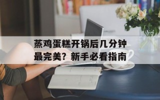 蒸鸡蛋糕开锅后几分钟最完美？新手必看指南