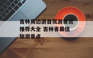 吉林周边游自驾游景点推荐大全 吉林省最佳旅游景点