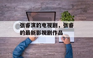 张睿演的电视剧，张睿的最新影视剧作品